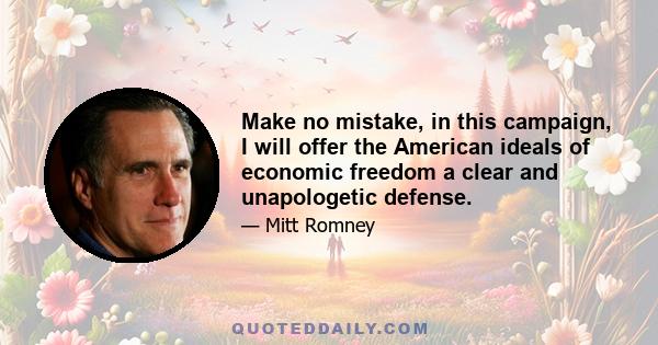 Make no mistake, in this campaign, I will offer the American ideals of economic freedom a clear and unapologetic defense.