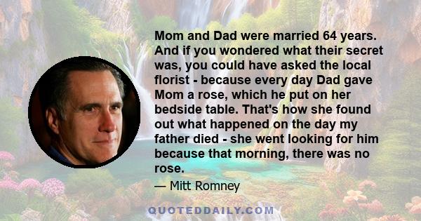 Mom and Dad were married 64 years. And if you wondered what their secret was, you could have asked the local florist - because every day Dad gave Mom a rose, which he put on her bedside table. That's how she found out