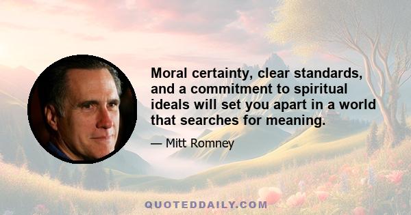 Moral certainty, clear standards, and a commitment to spiritual ideals will set you apart in a world that searches for meaning.