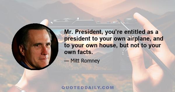 Mr. President, you’re entitled as a president to your own airplane, and to your own house, but not to your own facts.