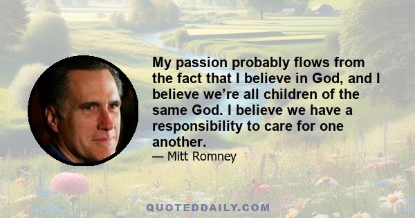 My passion probably flows from the fact that I believe in God, and I believe we’re all children of the same God. I believe we have a responsibility to care for one another.