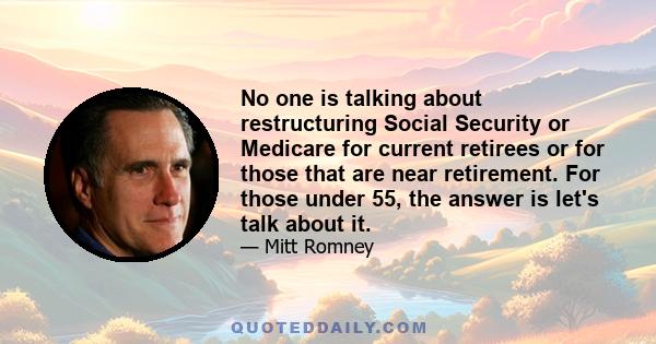 No one is talking about restructuring Social Security or Medicare for current retirees or for those that are near retirement. For those under 55, the answer is let's talk about it.