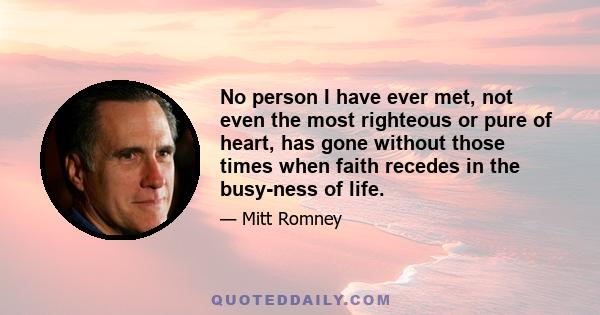 No person I have ever met, not even the most righteous or pure of heart, has gone without those times when faith recedes in the busy-ness of life.