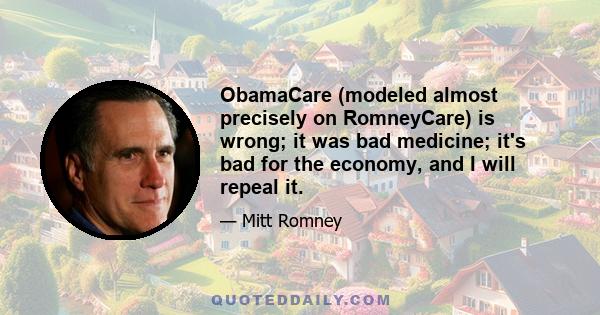 ObamaCare (modeled almost precisely on RomneyCare) is wrong; it was bad medicine; it's bad for the economy, and I will repeal it.