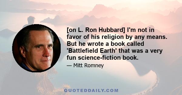 [on L. Ron Hubbard] I'm not in favor of his religion by any means. But he wrote a book called 'Battlefield Earth' that was a very fun science-fiction book.