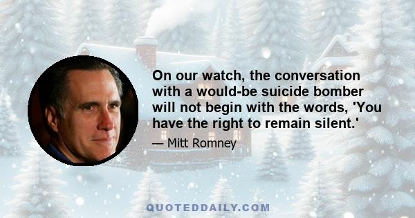 On our watch, the conversation with a would-be suicide bomber will not begin with the words, 'You have the right to remain silent.'