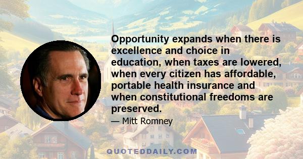 Opportunity expands when there is excellence and choice in education, when taxes are lowered, when every citizen has affordable, portable health insurance and when constitutional freedoms are preserved.