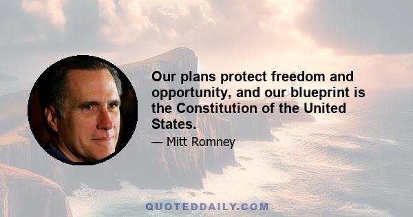 Our plans protect freedom and opportunity, and our blueprint is the Constitution of the United States.