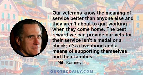 Our veterans know the meaning of service better than anyone else and they aren't about to quit working when they come home. The best reward we can provide our vets for their service isn't a medal or a check; it's a