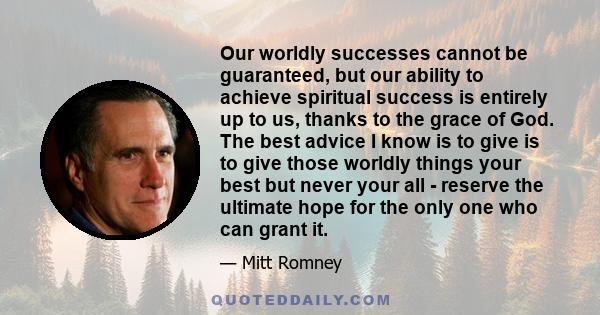 Our worldly successes cannot be guaranteed, but our ability to achieve spiritual success is entirely up to us, thanks to the grace of God. The best advice I know is to give is to give those worldly things your best but