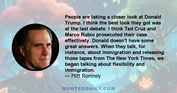 People are taking a closer look at Donald Trump. I think the best look they got was at the last debate. I think Ted Cruz and Marco Rubio prosecuted their case effectively. Donald doesn't have some great answers. When