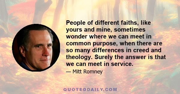 People of different faiths, like yours and mine, sometimes wonder where we can meet in common purpose, when there are so many differences in creed and theology. Surely the answer is that we can meet in service.