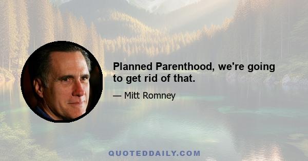 Planned Parenthood, we're going to get rid of that.