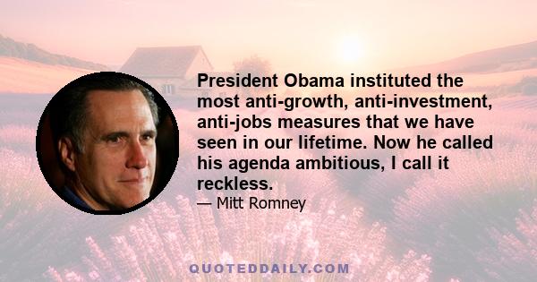 President Obama instituted the most anti-growth, anti-investment, anti-jobs measures that we have seen in our lifetime. Now he called his agenda ambitious, I call it reckless.