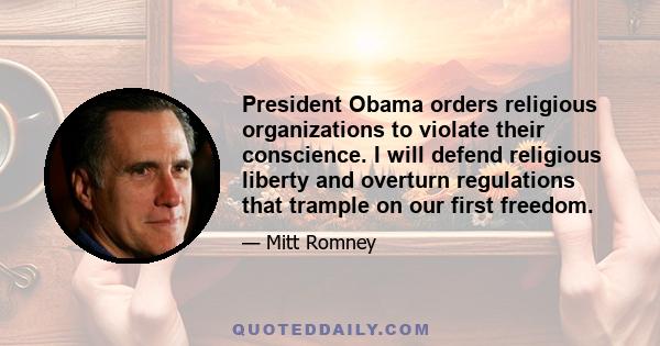 President Obama orders religious organizations to violate their conscience. I will defend religious liberty and overturn regulations that trample on our first freedom.