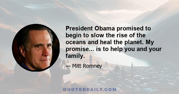 President Obama promised to begin to slow the rise of the oceans and heal the planet. My promise... is to help you and your family.