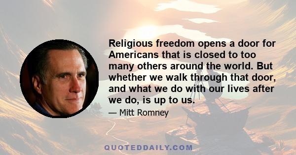 Religious freedom opens a door for Americans that is closed to too many others around the world. But whether we walk through that door, and what we do with our lives after we do, is up to us.