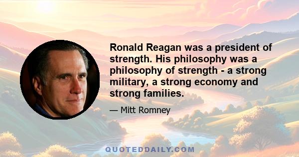 Ronald Reagan was a president of strength. His philosophy was a philosophy of strength - a strong military, a strong economy and strong families.