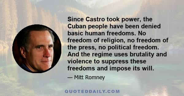 Since Castro took power, the Cuban people have been denied basic human freedoms. No freedom of religion, no freedom of the press, no political freedom. And the regime uses brutality and violence to suppress these