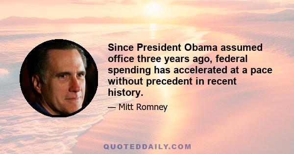 Since President Obama assumed office three years ago, federal spending has accelerated at a pace without precedent in recent history.