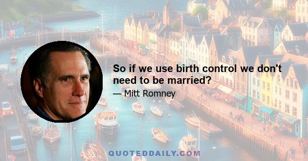 So if we use birth control we don't need to be married?