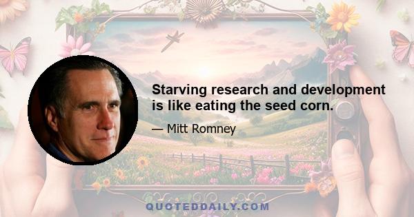 Starving research and development is like eating the seed corn.