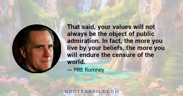 That said, your values will not always be the object of public admiration. In fact, the more you live by your beliefs, the more you will endure the censure of the world.