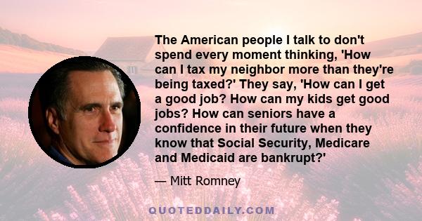 The American people I talk to don't spend every moment thinking, 'How can I tax my neighbor more than they're being taxed?' They say, 'How can I get a good job? How can my kids get good jobs? How can seniors have a