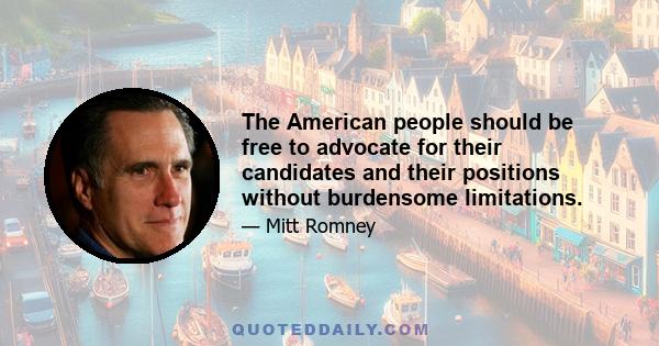 The American people should be free to advocate for their candidates and their positions without burdensome limitations.