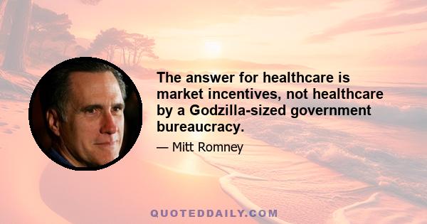 The answer for healthcare is market incentives, not healthcare by a Godzilla-sized government bureaucracy.