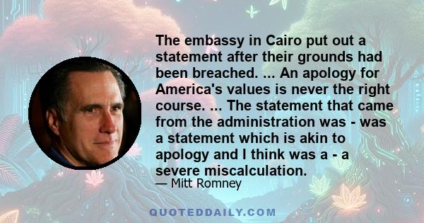 The embassy in Cairo put out a statement after their grounds had been breached. ... An apology for America's values is never the right course. ... The statement that came from the administration was - was a statement