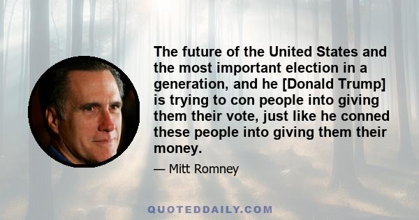 The future of the United States and the most important election in a generation, and he [Donald Trump] is trying to con people into giving them their vote, just like he conned these people into giving them their money.