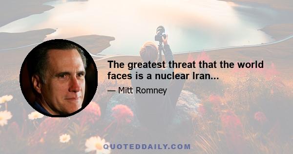 The greatest threat that the world faces is a nuclear Iran...