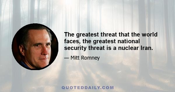 The greatest threat that the world faces, the greatest national security threat is a nuclear Iran.