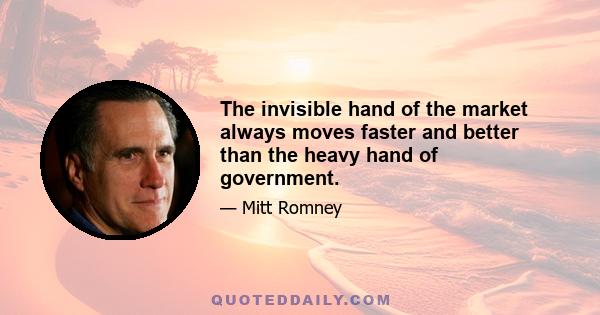 The invisible hand of the market always moves faster and better than the heavy hand of government.