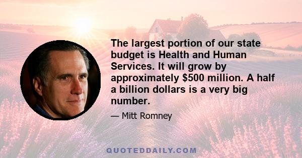 The largest portion of our state budget is Health and Human Services. It will grow by approximately $500 million. A half a billion dollars is a very big number.