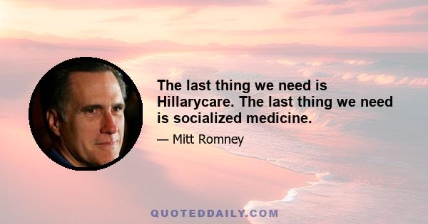 The last thing we need is Hillarycare. The last thing we need is socialized medicine.