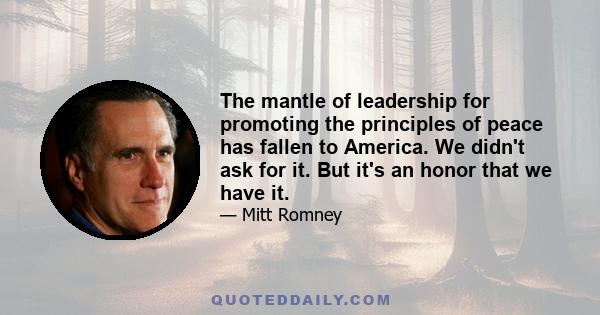 The mantle of leadership for promoting the principles of peace has fallen to America. We didn't ask for it. But it's an honor that we have it.