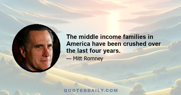 The middle income families in America have been crushed over the last four years.