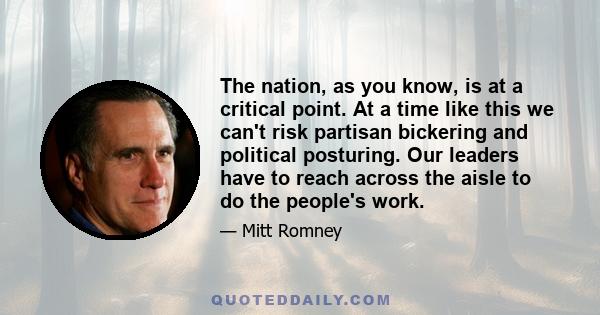 The nation, as you know, is at a critical point. At a time like this we can't risk partisan bickering and political posturing. Our leaders have to reach across the aisle to do the people's work.