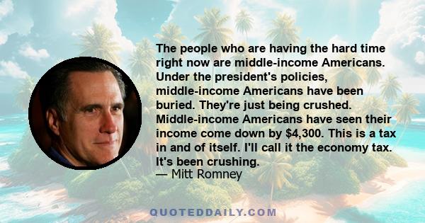 The people who are having the hard time right now are middle-income Americans. Under the president's policies, middle-income Americans have been buried. They're just being crushed. Middle-income Americans have seen