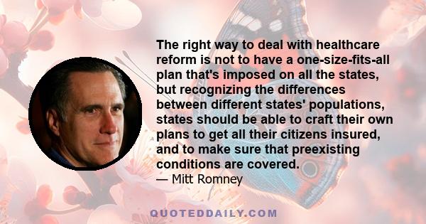 The right way to deal with healthcare reform is not to have a one-size-fits-all plan that's imposed on all the states, but recognizing the differences between different states' populations, states should be able to