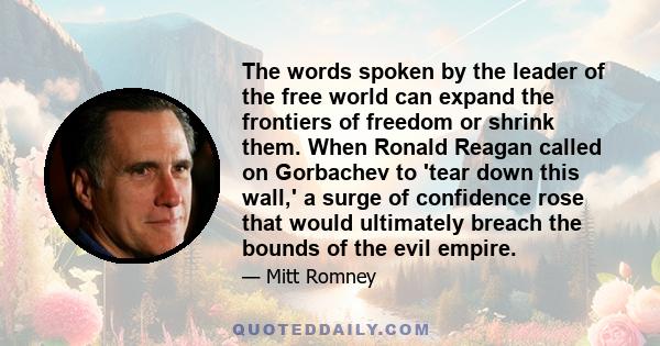 The words spoken by the leader of the free world can expand the frontiers of freedom or shrink them. When Ronald Reagan called on Gorbachev to 'tear down this wall,' a surge of confidence rose that would ultimately