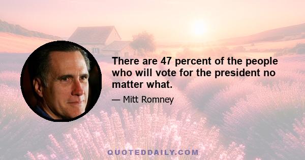 There are 47 percent of the people who will vote for the president no matter what.