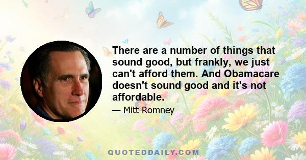 There are a number of things that sound good, but frankly, we just can't afford them. And Obamacare doesn't sound good and it's not affordable.