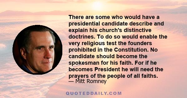 There are some who would have a presidential candidate describe and explain his church's distinctive doctrines. To do so would enable the very religious test the founders prohibited in the Constitution. No candidate