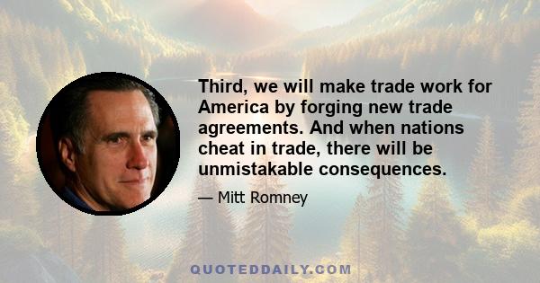 Third, we will make trade work for America by forging new trade agreements. And when nations cheat in trade, there will be unmistakable consequences.