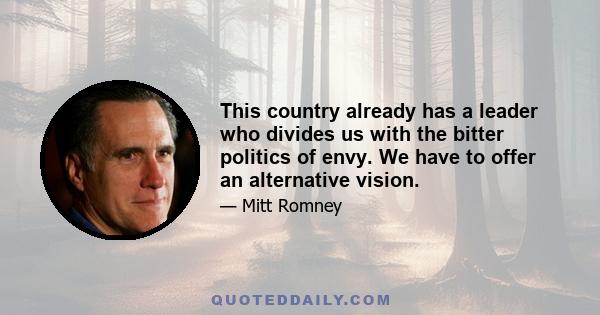 This country already has a leader who divides us with the bitter politics of envy. We have to offer an alternative vision.