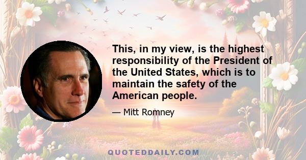 This, in my view, is the highest responsibility of the President of the United States, which is to maintain the safety of the American people.