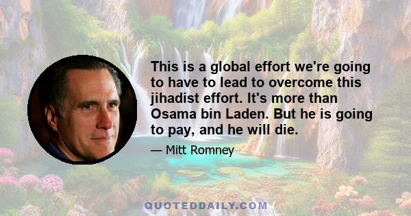 This is a global effort we're going to have to lead to overcome this jihadist effort. It's more than Osama bin Laden. But he is going to pay, and he will die.